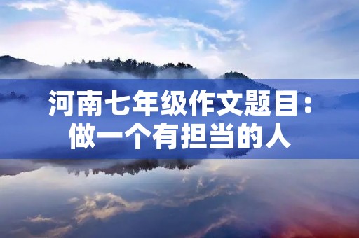 河南七年级作文题目:做一个有担当的人 河南七年级作文题目:做一个有担当的人