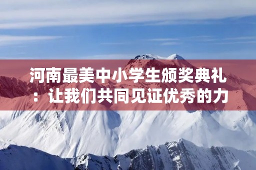 河南最美中小学生颁奖典礼：让我们共同见证优秀的力量