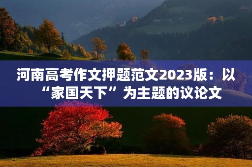 河南高考作文押题范文2023版：以“家国天下”为主题的议论文