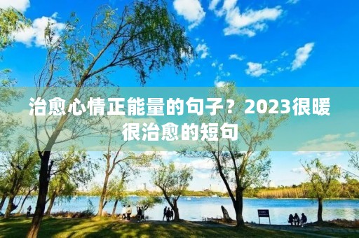 治愈心情正能量的句子?2023很暖很治愈的短句 治愈心情正能量的句子?2023很暖很治愈的短句