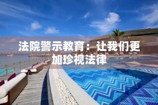 法院警示教育：让我们更加珍视法律