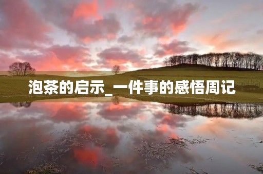 泡茶的启示_一件事的感悟周记 泡茶的启示_一件事的感悟周记