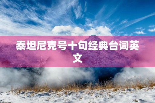 泰坦尼克号十句经典台词英文,泰坦尼克号十句经典台词英文翻译 泰坦尼克号十句经典台词英文,泰坦尼克号十句经典台词英文翻译