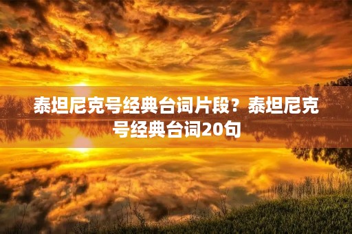 泰坦尼克号经典台词片段?泰坦尼克号经典台词20句 泰坦尼克号经典台词片段?泰坦尼克号经典台词20句