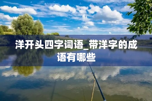 洋开头四字词语_带洋字的成语有哪些