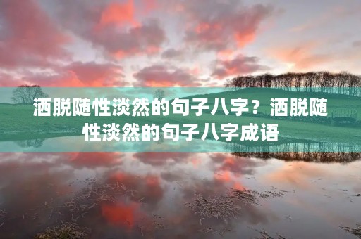 洒脱随性淡然的句子八字?洒脱随性淡然的句子八字成语 洒脱随性淡然的句子八字?洒脱随性淡然的句子八字成语