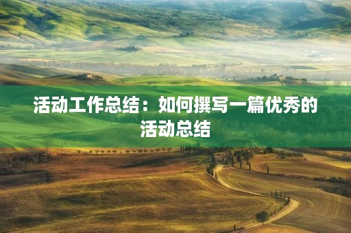 活动工作总结：如何撰写一篇优秀的活动总结