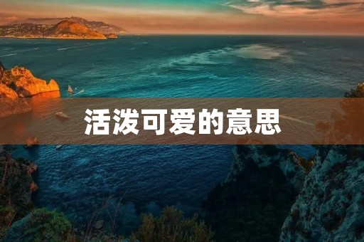活泼可爱的意思(活泼的拼音) 活泼可爱的意思(活泼的拼音)