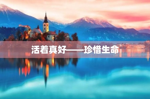 活着真好——珍惜生命 活着真好——珍惜生命
