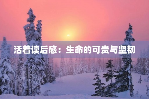 活着读后感:生命的可贵与坚韧 活着读后感:生命的可贵与坚韧