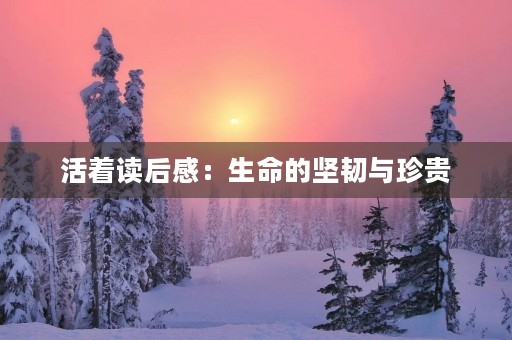 活着读后感：生命的坚韧与珍贵