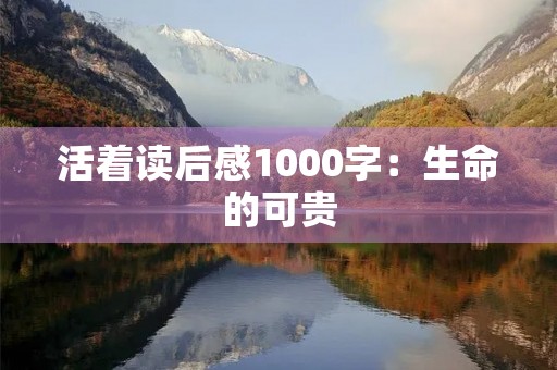 活着读后感1000字：生命的可贵