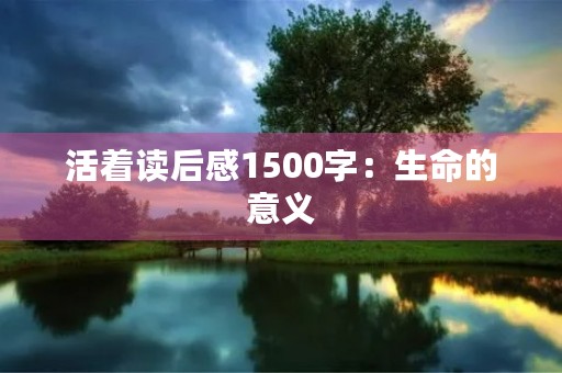 活着读后感1500字：生命的意义