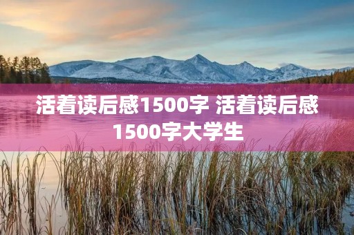 活着读后感1500字 活着读后感1500字大学生 活着读后感1500字 活着读后感1500字大学生