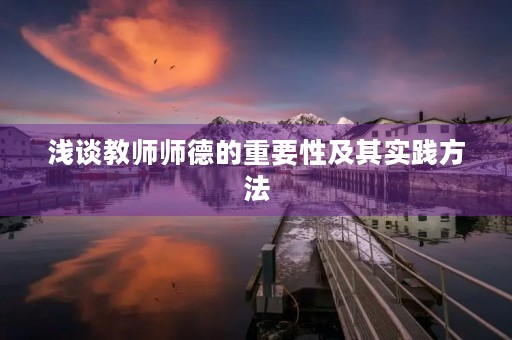 浅谈教师师德的重要性及其实践方法 浅谈教师师德的重要性及其实践方法