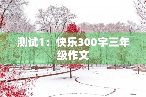 测试1:快乐300字三年级作文 测试1:快乐300字三年级作文