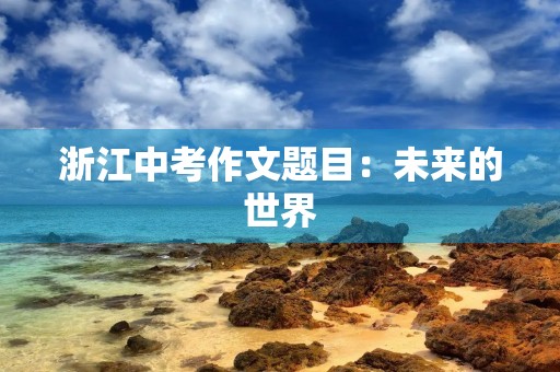 浙江中考作文题目:未来的世界 浙江中考作文题目:未来的世界