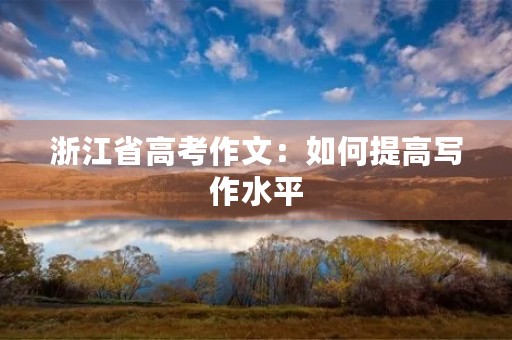 浙江省高考作文:如何提高写作水平 浙江省高考作文:如何提高写作水平