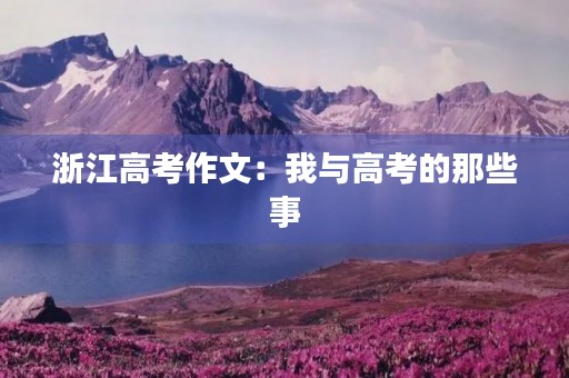 浙江高考作文:我与高考的那些事 浙江高考作文:我与高考的那些事