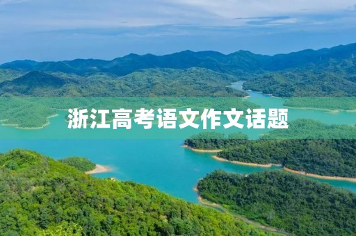 浙江高考语文作文话题 浙江高考语文作文话题