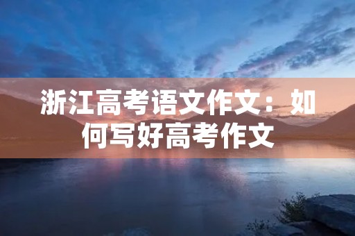 浙江高考语文作文:如何写好高考作文 浙江高考语文作文:如何写好高考作文