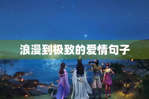 浪漫到极致的爱情句子(浪漫到极致的爱情句子短句)