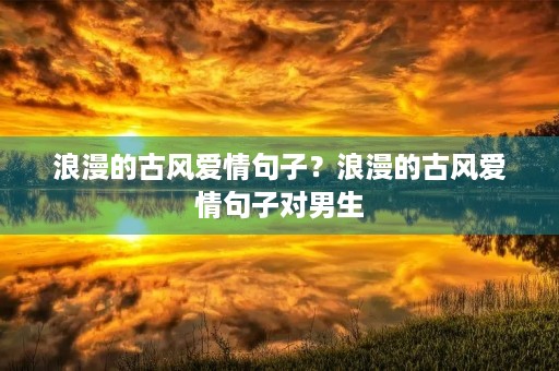 浪漫的古风爱情句子?浪漫的古风爱情句子对男生 浪漫的古风爱情句子?浪漫的古风爱情句子对男生