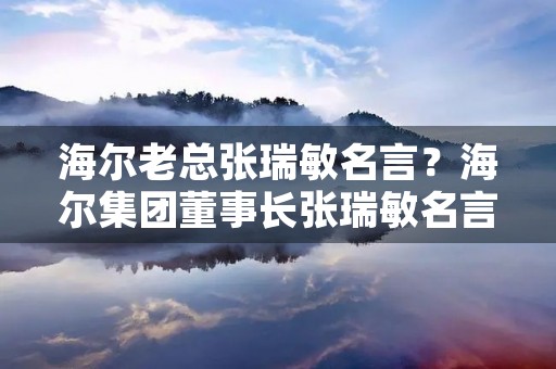 海尔老总张瑞敏名言?海尔集团董事长张瑞敏名言 海尔老总张瑞敏名言?海尔集团董事长张瑞敏名言