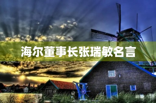 海尔董事长张瑞敏名言，海尔集团董事长张瑞敏经典语录