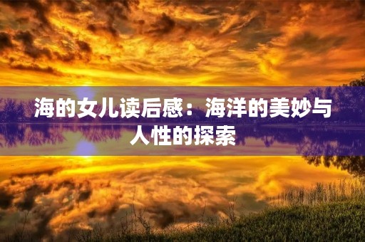 海的女儿读后感:海洋的美妙与人性的探索 海的女儿读后感:海洋的美妙与人性的探索