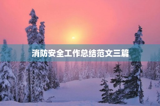 消防安全工作总结范文三篇 消防安全工作总结范文三篇