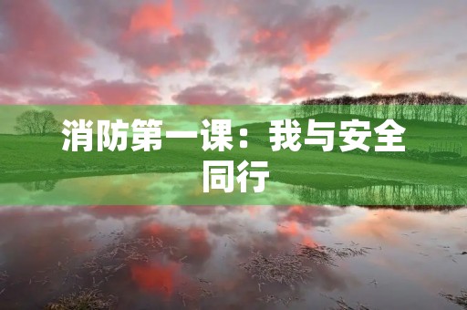 消防第一课：我与安全同行