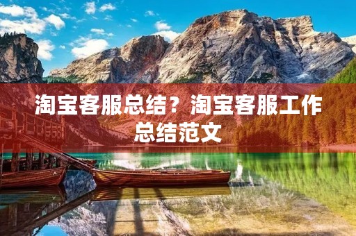 淘宝客服总结?淘宝客服工作总结范文 淘宝客服总结?淘宝客服工作总结范文