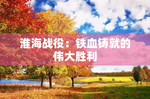 淮海战役:铁血铸就的伟大胜利 淮海战役:铁血铸就的伟大胜利