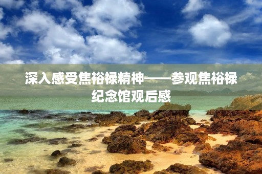 深入感受焦裕禄精神——参观焦裕禄纪念馆观后感 深入感受焦裕禄精神——参观焦裕禄纪念馆观后感