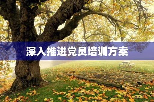 深入推进党员培训方案,提升党员素质 深入推进党员培训方案,提升党员素质