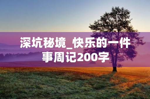深坑秘境_快乐的一件事周记200字 深坑秘境_快乐的一件事周记200字