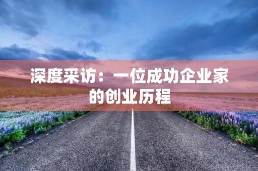 深度采访:一位成功企业家的创业历程 深度采访:一位成功企业家的创业历程