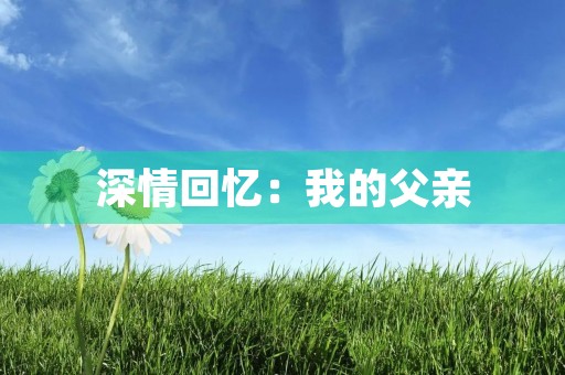 深情回忆:我的父亲 深情回忆:我的父亲