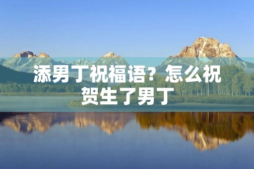 添男丁祝福语?怎么祝贺生了男丁