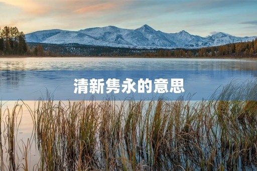 清新隽永的意思(清新的拼音) 清新隽永的意思(清新的拼音)