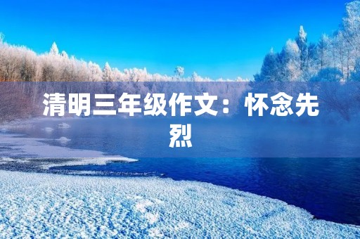 清明三年级作文:怀念先烈,铭记历史 清明三年级作文:怀念先烈,铭记历史