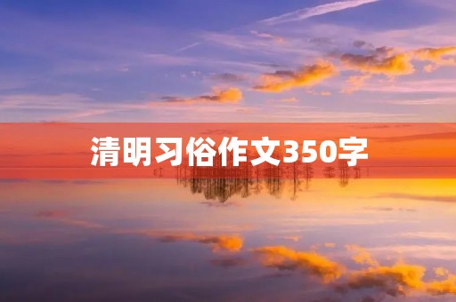 清明习俗作文350字 清明习俗作文350字