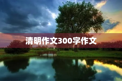 清明作文300字作文 清明作文300字作文
