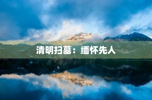 清明扫墓：缅怀先人，传承家风