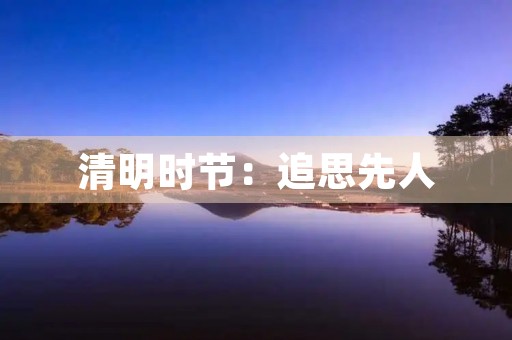 清明时节:追思先人,感恩生命 清明时节:追思先人,感恩生命