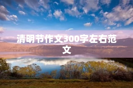 清明节作文300字左右范文 清明节作文300字左右范文