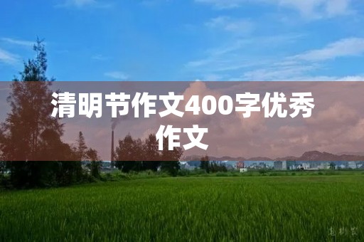 清明节作文400字优秀作文 清明节作文400字优秀作文