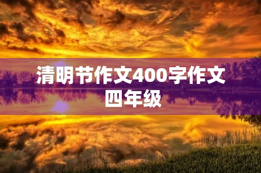 清明节作文400字作文 四年级 清明节作文400字作文 四年级