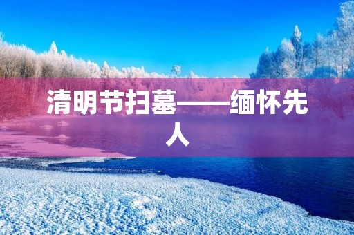 清明节扫墓——缅怀先人，感恩生命